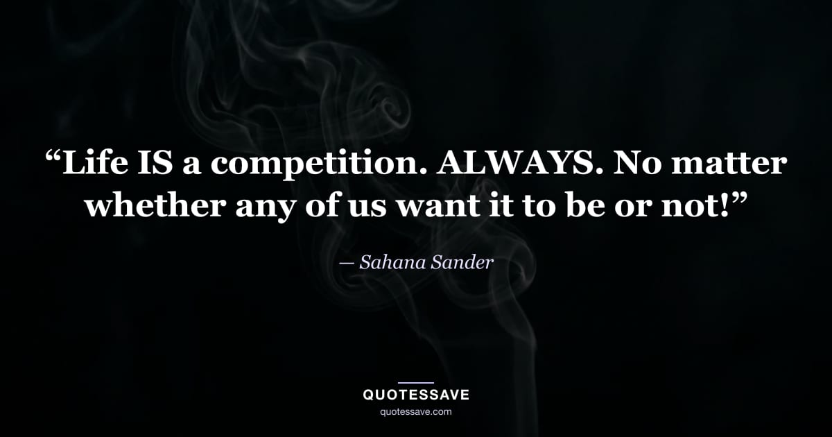 “Life IS a competition. ALWAYS. No matter whether any of us want it to be or not!” — Sahana Sander