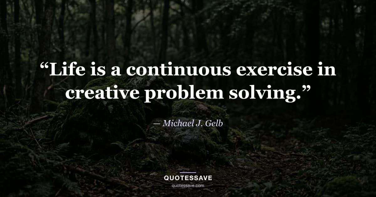 “Life is a continuous exercise in creative problem solving.” — Michael J. Gelb
