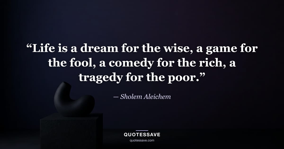 “Life is a dream for the wise, a game for the fool, a comedy for the rich, a tragedy for the poor.” — Sholem Aleichem