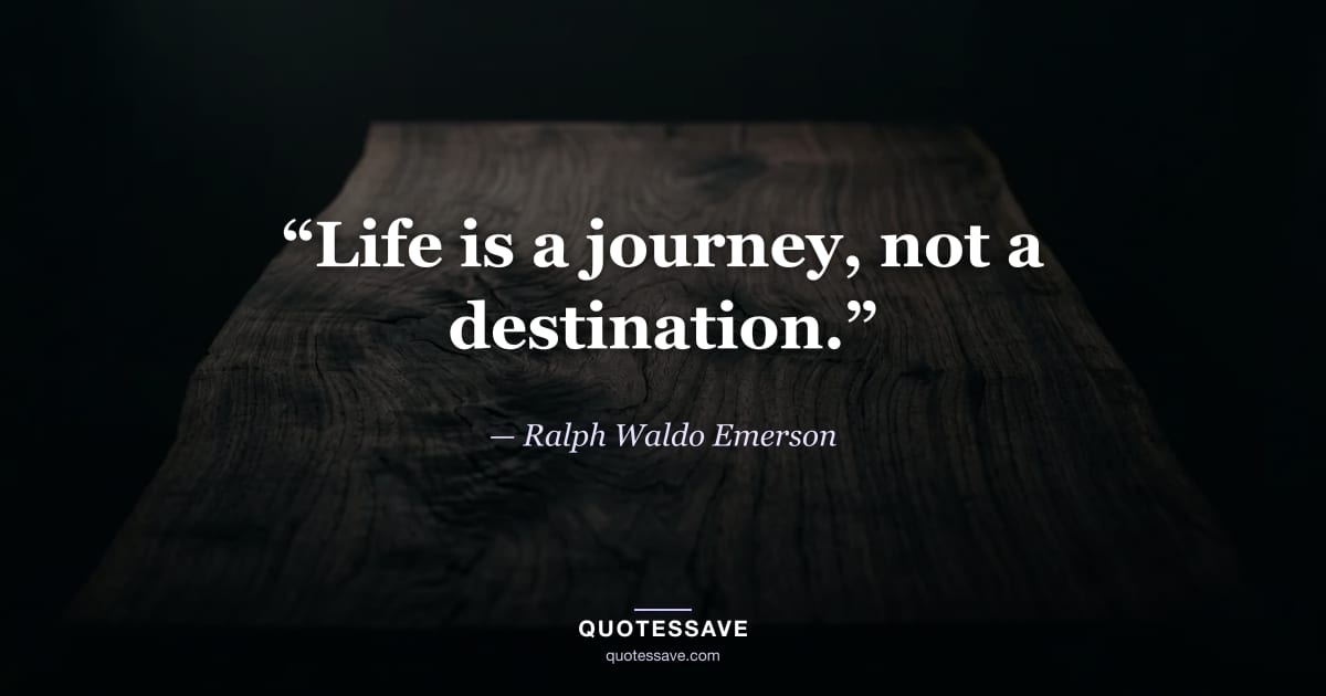 “Life is a journey, not a destination.” — Ralph Waldo Emerson
