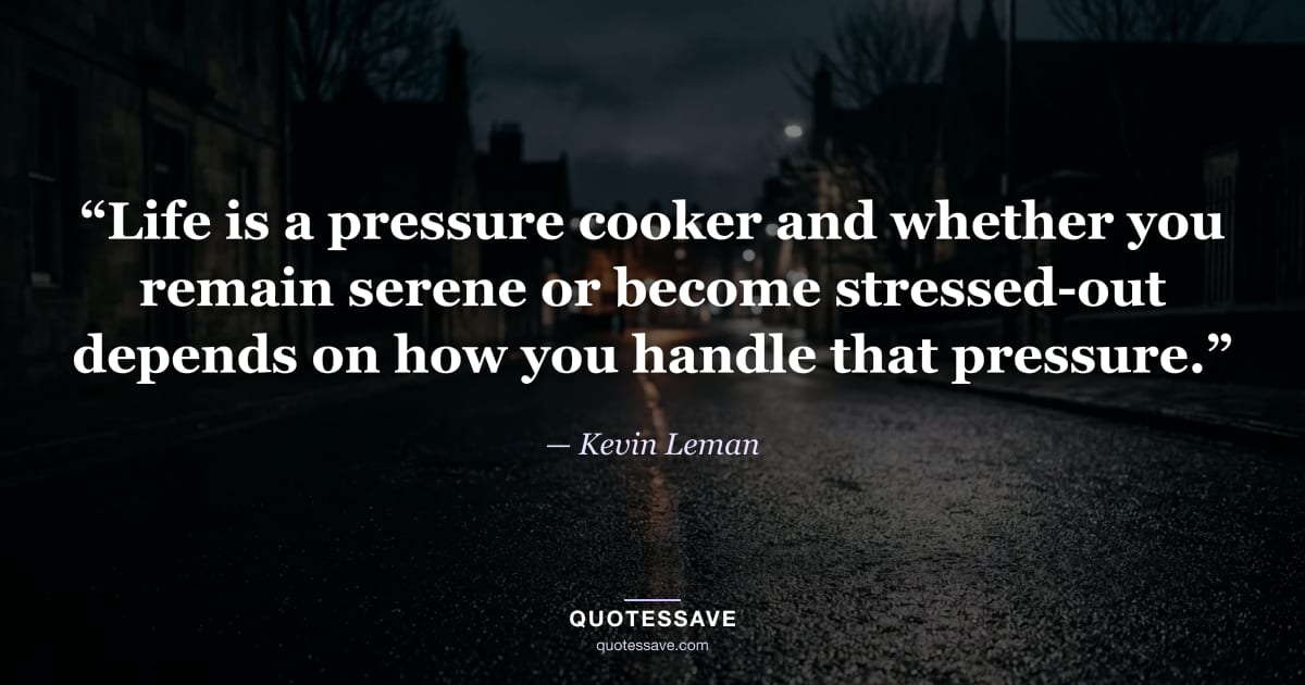 “Life is a pressure cooker and whether you remain serene or become stressed-out depends on how you handle that pressure.” — Kevin Leman