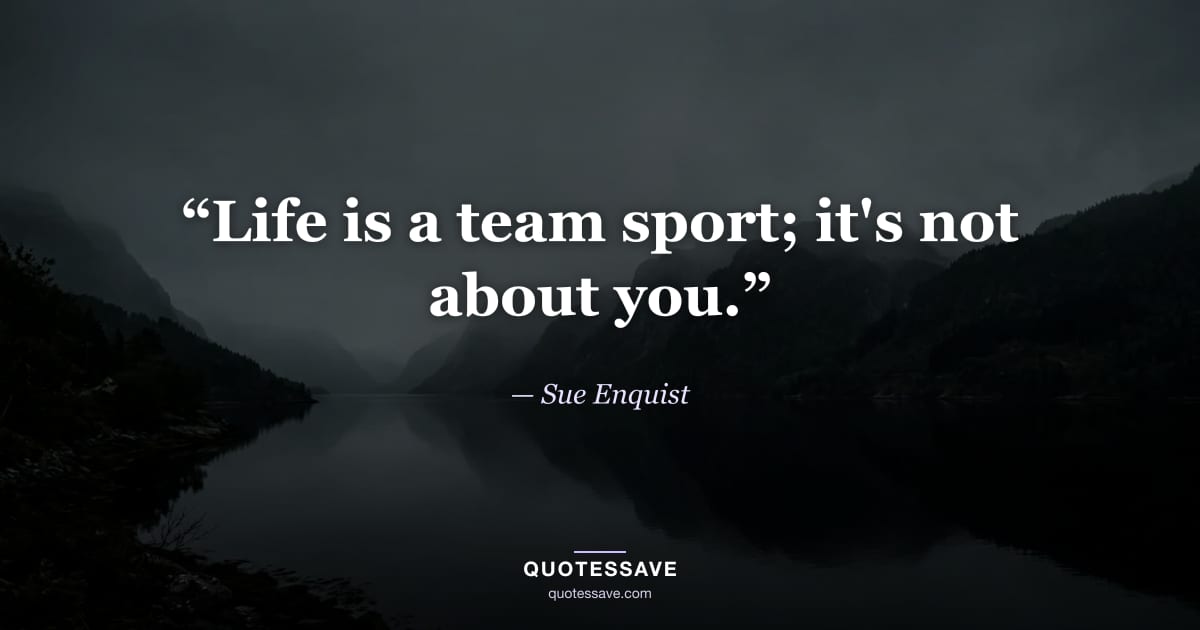 “Life is a team sport; it's not about you.” — Sue Enquist