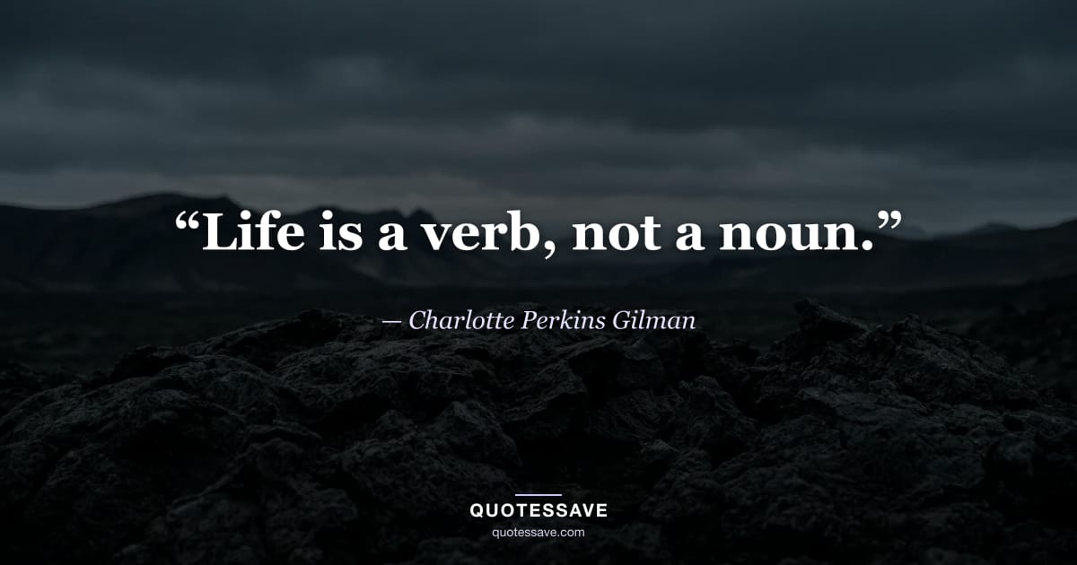 “Life is a verb, not a noun.” — Charlotte Perkins Gilman