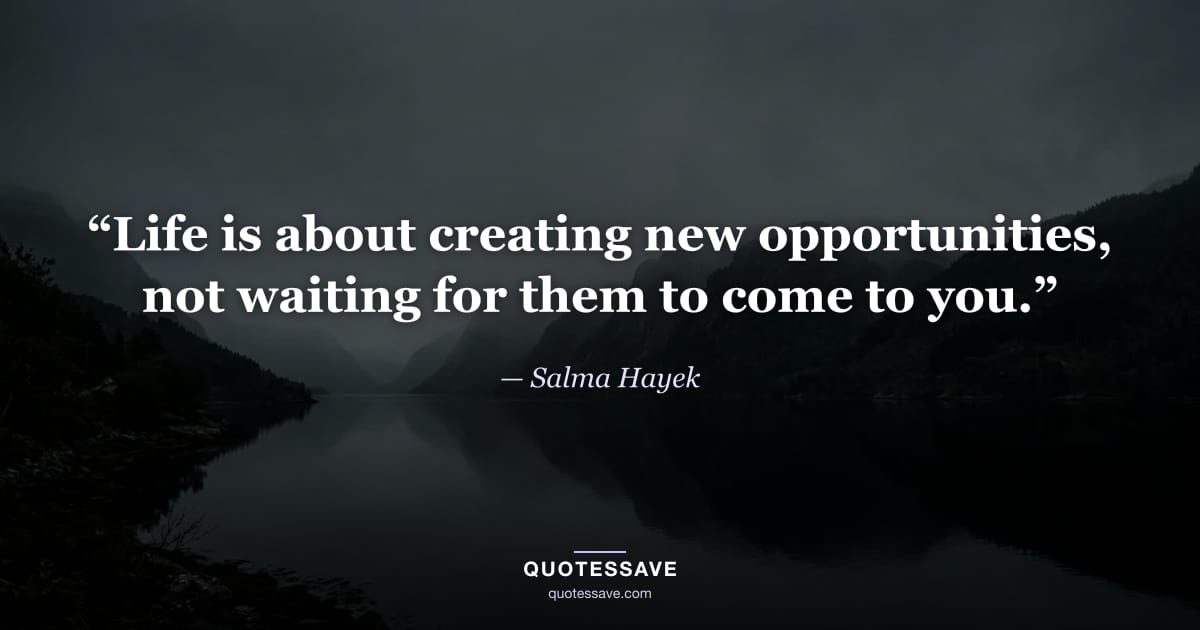 “Life is about creating new opportunities, not waiting for them to come to you.” — Salma Hayek