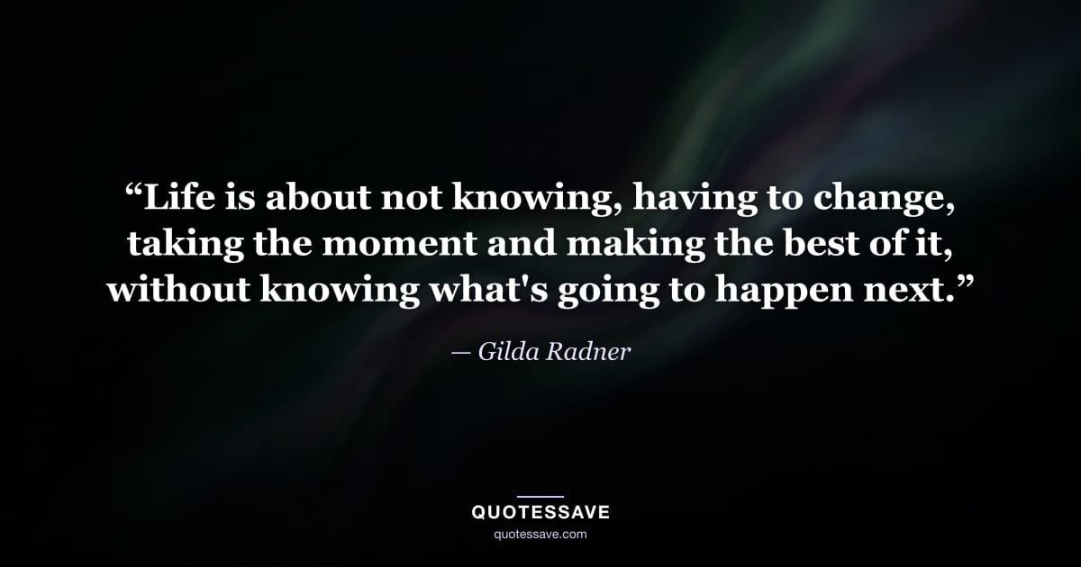 “Life is about not knowing, having to change, taking the moment and making the best of it, without knowing what's going to happen next.” — Gilda Radner