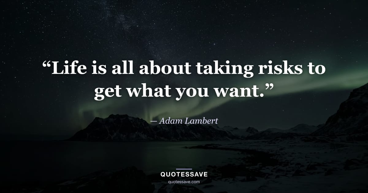 “Life is all about taking risks to get what you want.” — Adam Lambert