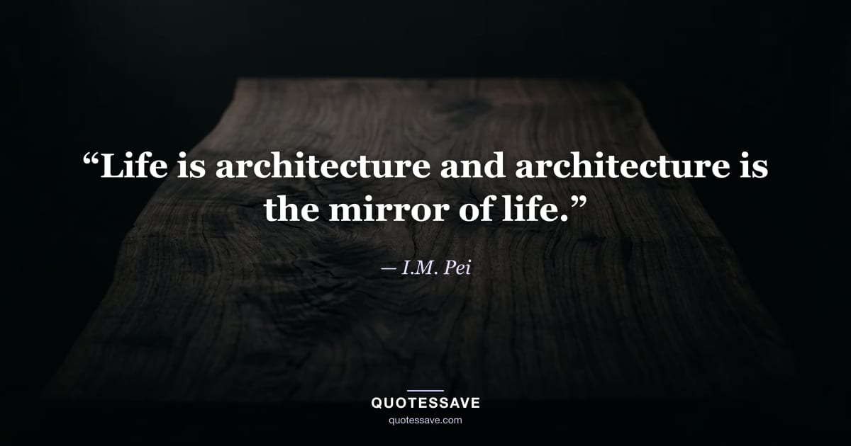 “Life is architecture and architecture is the mirror of life.” — I.M. Pei