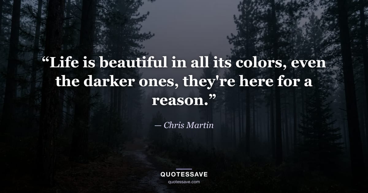 “Life is beautiful in all its colors, even the darker ones, they're here for a reason.” — Chris Martin