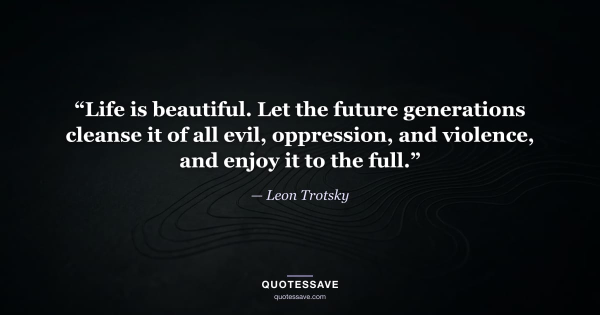 “Life is beautiful. Let the future generations cleanse it of all evil, oppression, and violence, and enjoy it to the full.” — Leon Trotsky