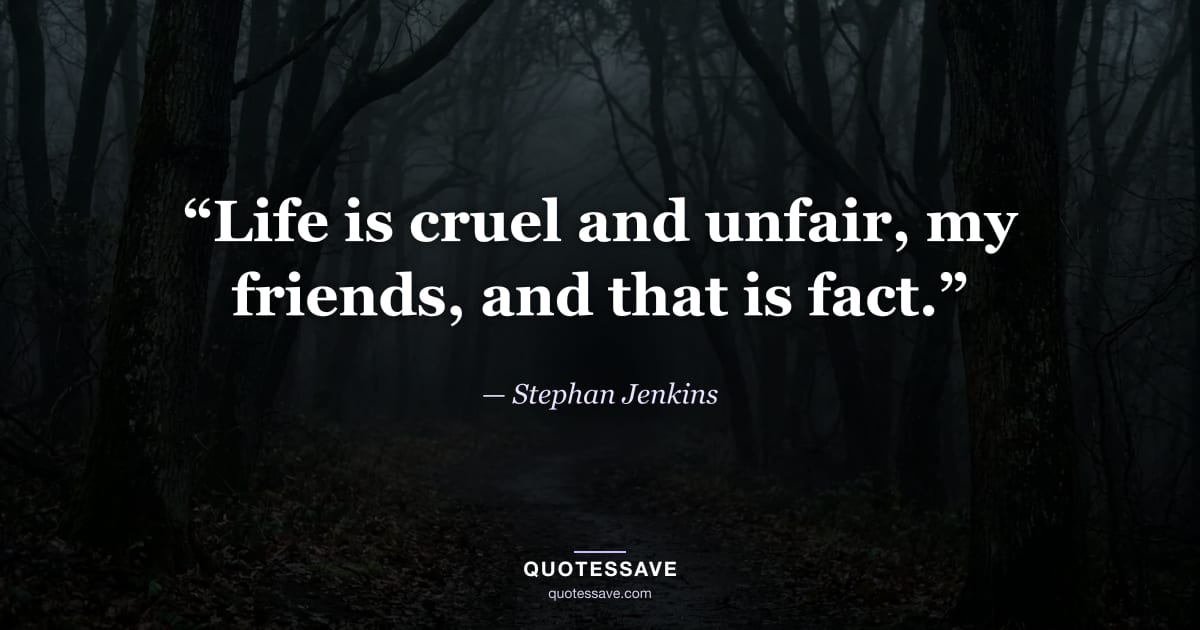 “Life is cruel and unfair, my friends, and that is fact.” — Stephan Jenkins