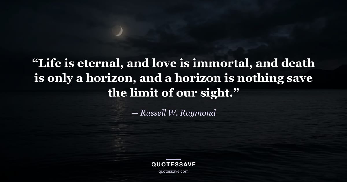 “Life is eternal, and love is immortal, and death is only a horizon, and a horizon is nothing save the limit of our sight.” — Russell W. Raymond