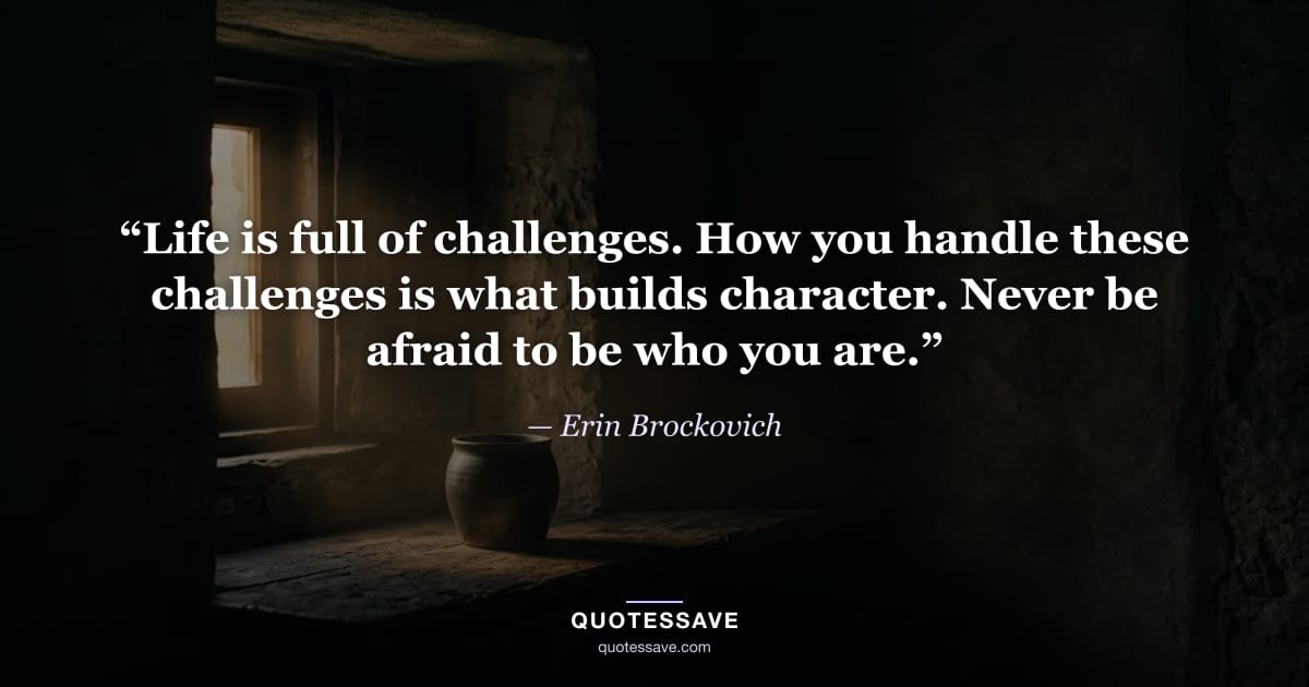 “Life is full of challenges. How you handle these challenges is what builds character. Never be afraid to be who you are.” — Erin Brockovich