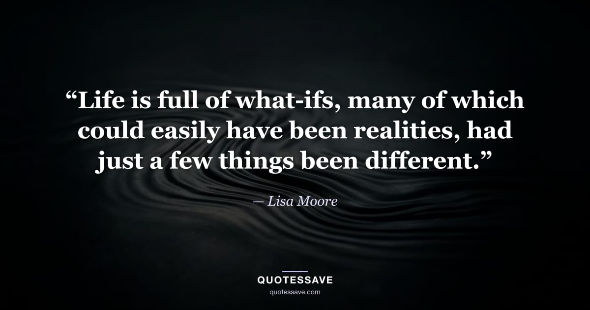 “Life is full of what-ifs, many of which could easily have been realities, had just a few things been different.” — Lisa Moore