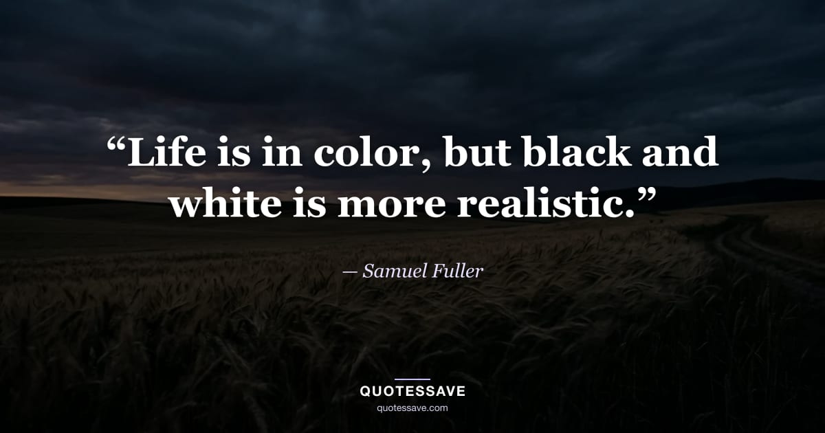 “Life is in color, but black and white is more realistic.” — Samuel Fuller