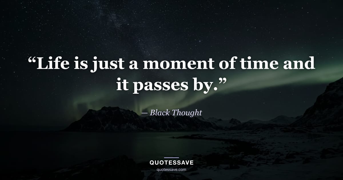 “Life is just a moment of time and it passes by.” — Black Thought