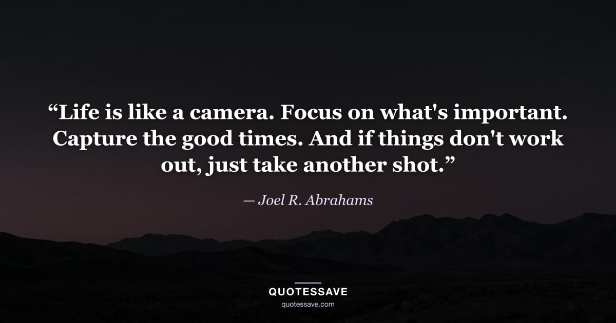 “Life is like a camera. Focus on what's important. Capture the good times. And if things don't work out, just take another shot.” — Joel R. Abrahams