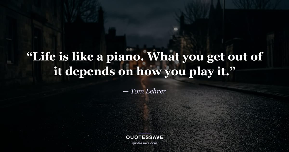 “Life is like a piano. What you get out of it depends on how you play it.” — Tom Lehrer