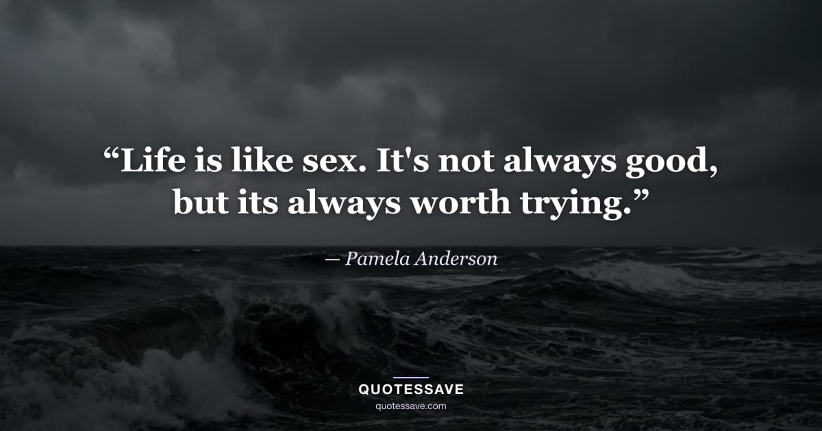 “Life is like sex. It's not always good, but its always worth trying.” — Pamela Anderson