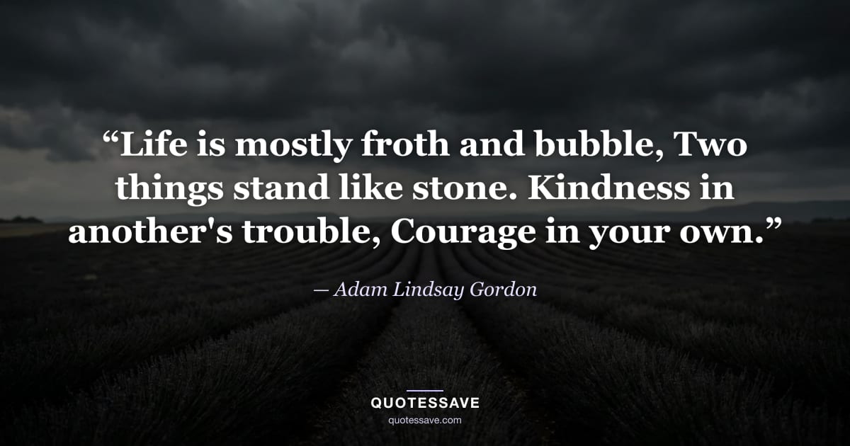 “Life is mostly froth and bubble, Two things stand like stone. Kindness in another's trouble, Courage in your own.” — Adam Lindsay Gordon