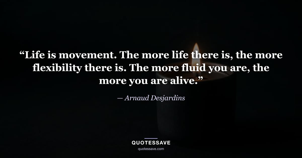 “Life is movement. The more life there is, the more flexibility there is. The more fluid you are, the more you are alive.” — Arnaud Desjardins