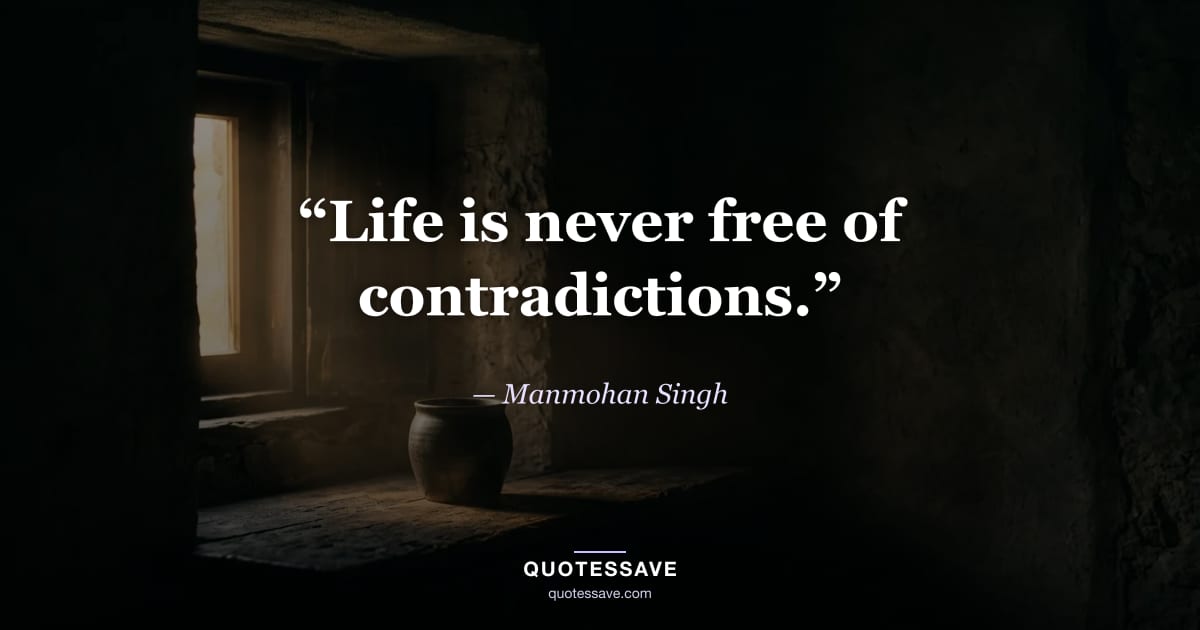 “Life is never free of contradictions.” — Manmohan Singh