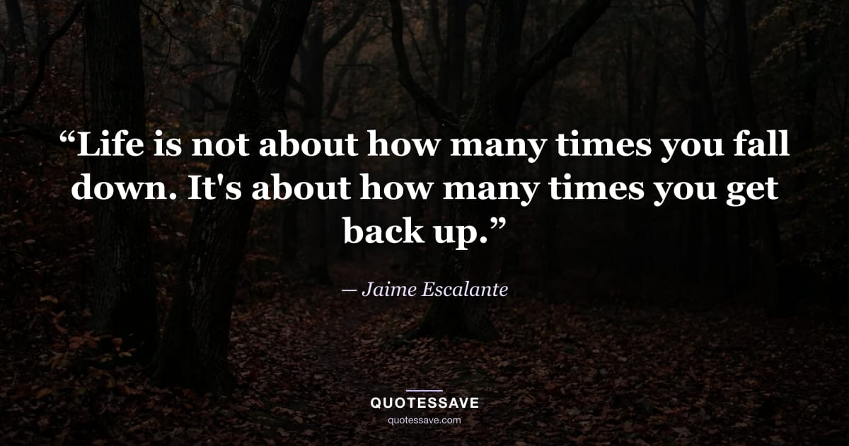 “Life is not about how many times you fall down. It's about how many times you get back up.” — Jaime Escalante