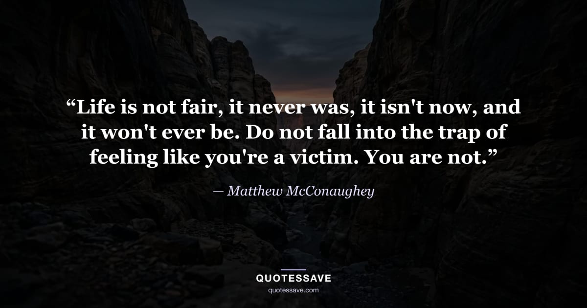 “Life is not fair, it never was, it isn't now, and it won't ever be. Do not fall into the trap of feeling like you're a victim. You are not.” — Matthew McConaughey