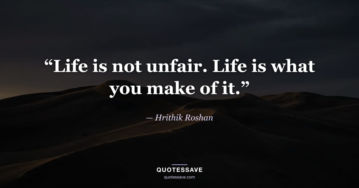 “Life is not unfair. Life is what you make of it.” — Hrithik Roshan