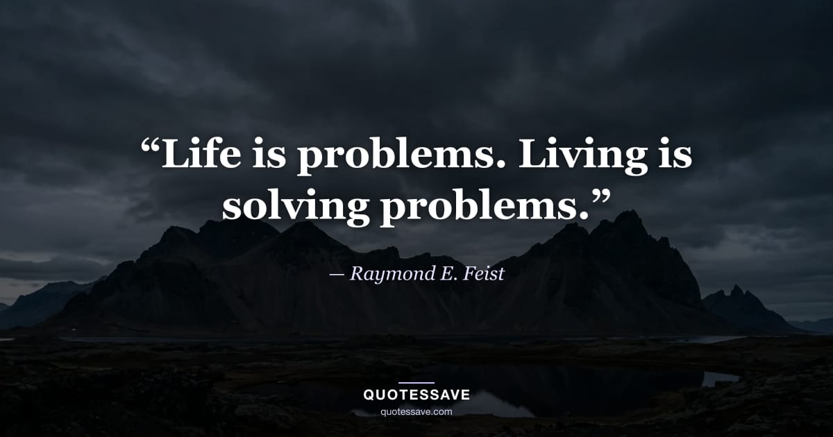 “Life is problems. Living is solving problems.” — Raymond E. Feist