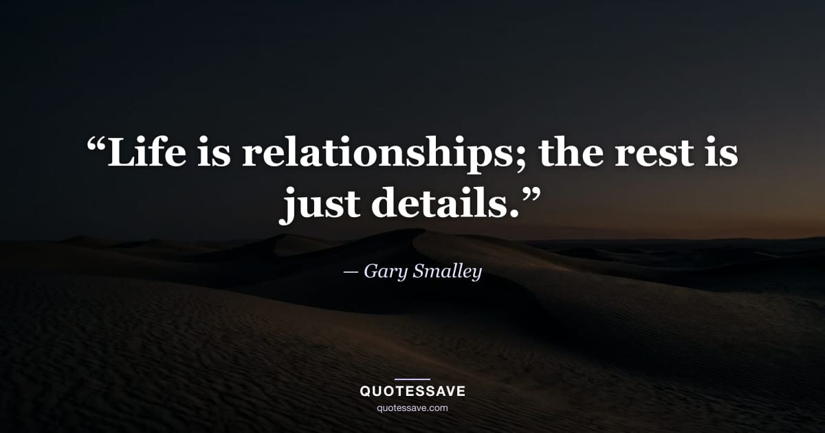 “Life is relationships; the rest is just details.” — Gary Smalley