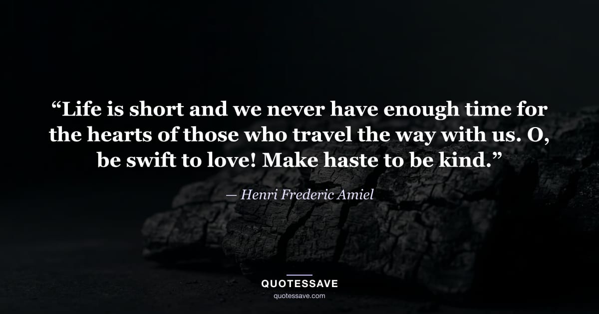 “Life is short and we never have enough time for the hearts of those who travel the way with us. O, be swift to love! Make haste to be kind.” — Henri Frederic Amiel