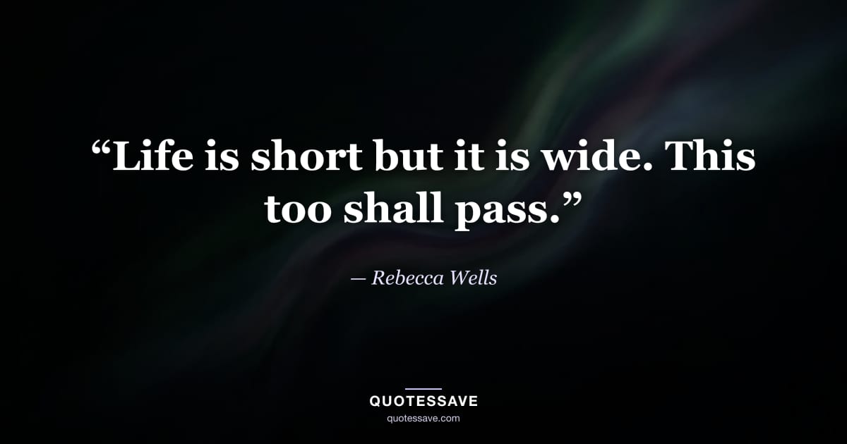 “Life is short but it is wide. This too shall pass.” — Rebecca Wells