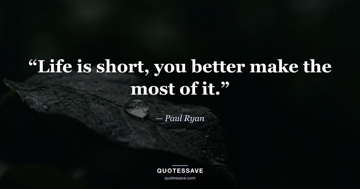 “Life is short, you better make the most of it.” — Paul Ryan
