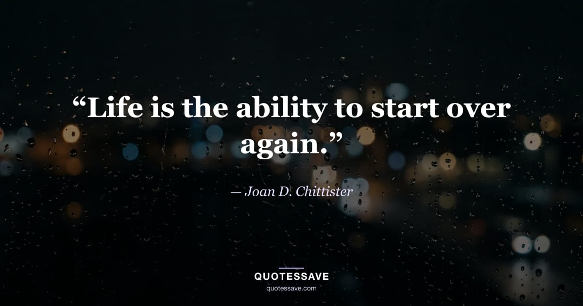 “Life is the ability to start over again.” — Joan D. Chittister