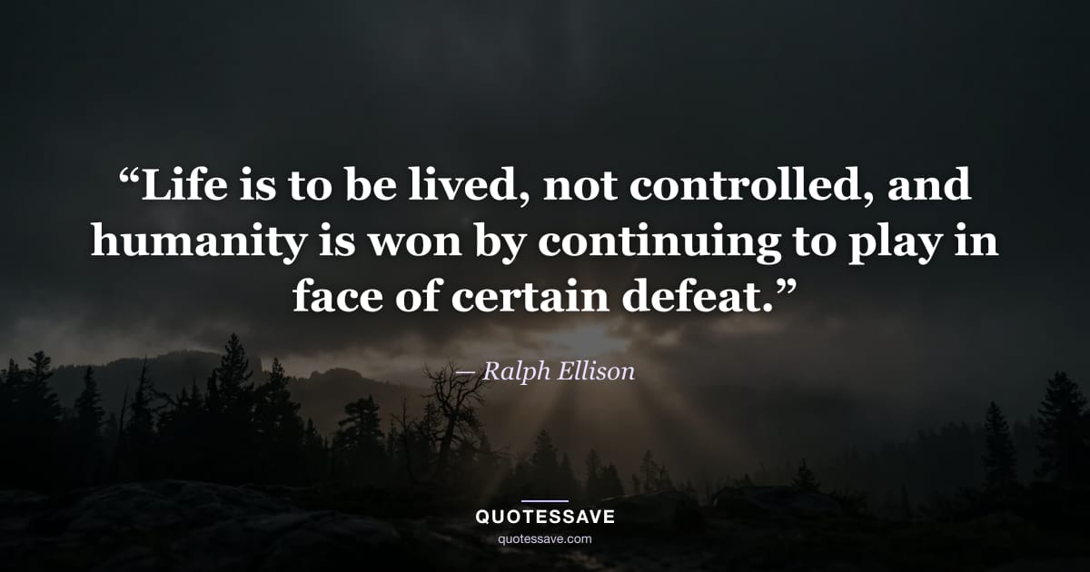 “Life is to be lived, not controlled, and humanity is won by continuing to play in face of certain defeat.” — Ralph Ellison