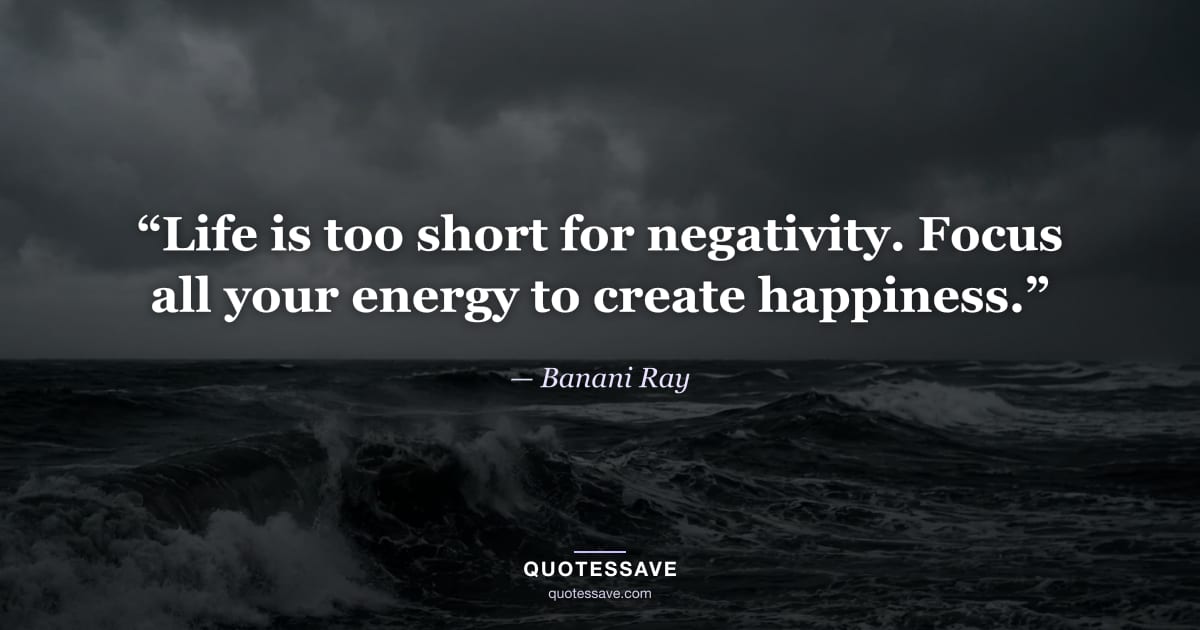 “Life is too short for negativity. Focus all your energy to create happiness.” — Banani Ray