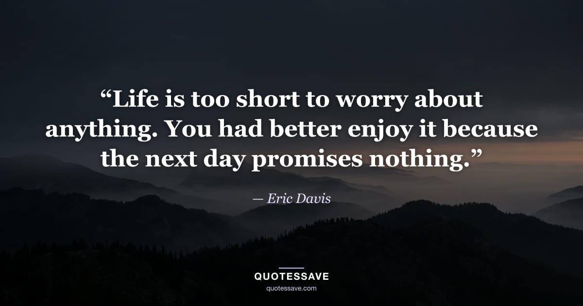 “Life is too short to worry about anything. You had better enjoy it because the next day promises nothing.” — Eric Davis