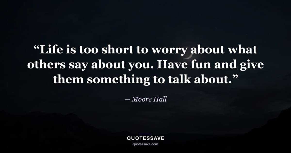 “Life is too short to worry about what others say about you. Have fun and give them something to talk about.” — Moore Hall
