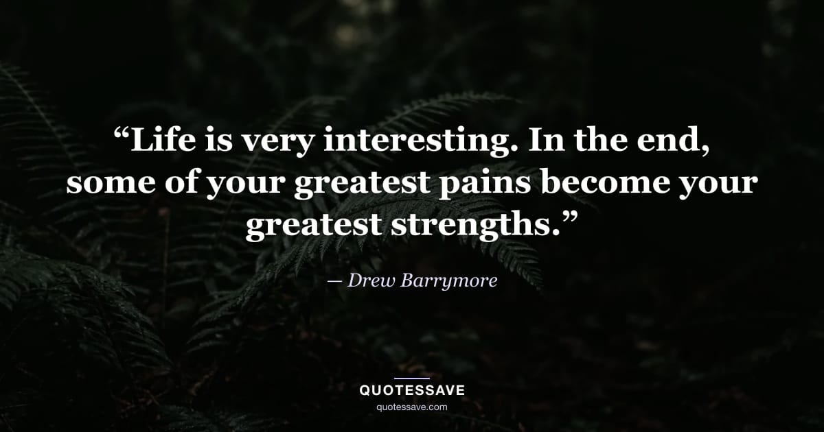 “Life is very interesting. In the end, some of your greatest pains become your greatest strengths.” — Drew Barrymore
