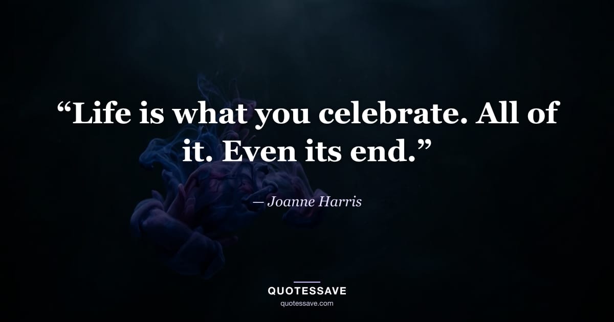 “Life is what you celebrate. All of it. Even its end.” — Joanne Harris