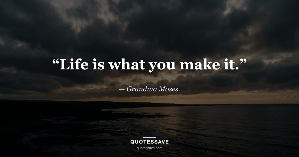 “Life is what you make it.” — Grandma Moses.