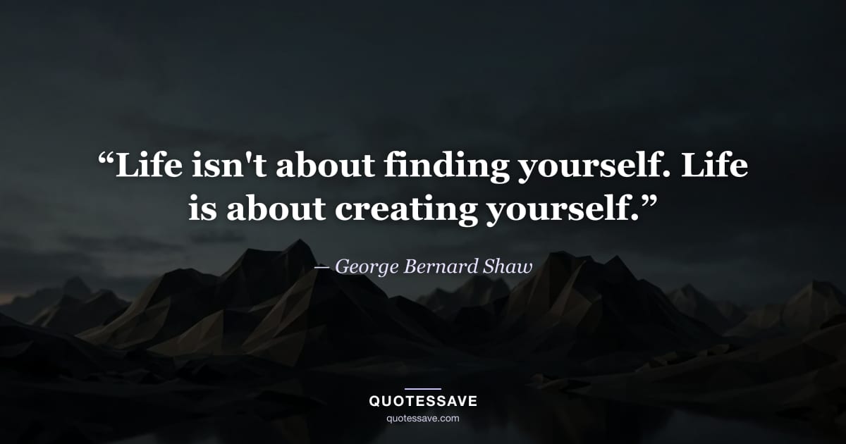 “Life isn't about finding yourself. Life is about creating yourself.” — George Bernard Shaw