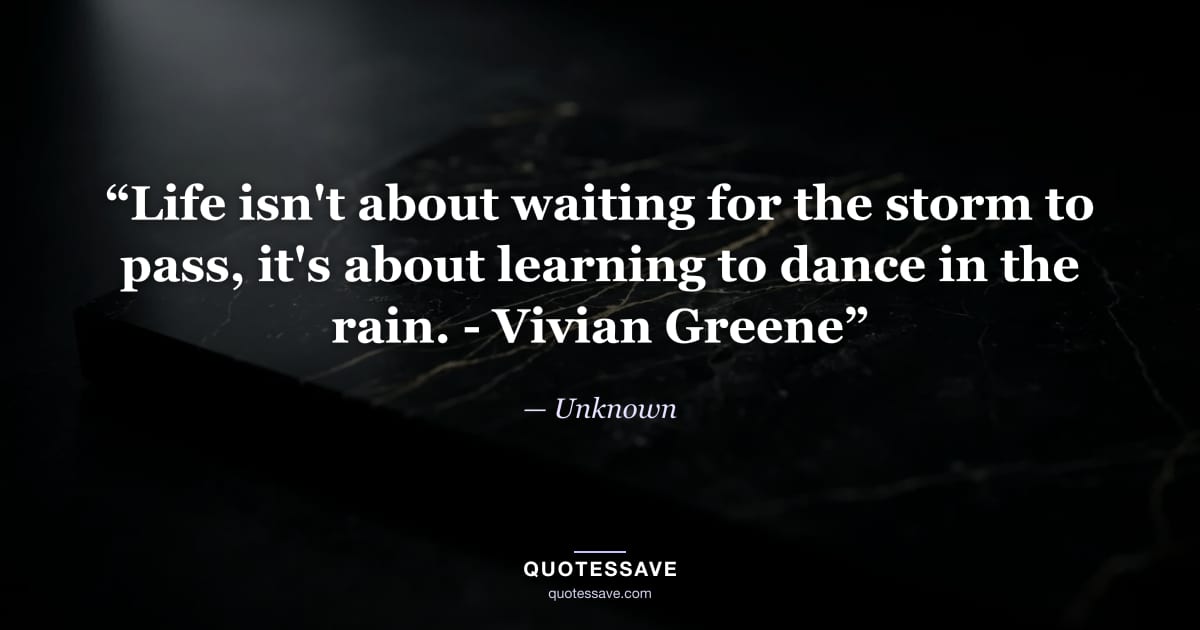 “Life isn't about waiting for the storm to pass, it's about learning to dance in the rain. - Vivian Greene” — Unknown