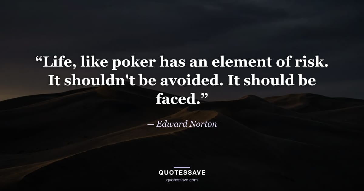 “Life, like poker has an element of risk. It shouldn't be avoided. It should be faced.” — Edward Norton