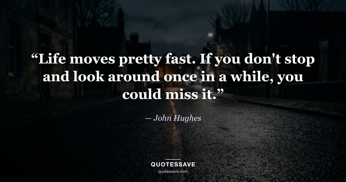 “Life moves pretty fast. If you don't stop and look around once in a while, you could miss it.” — John Hughes