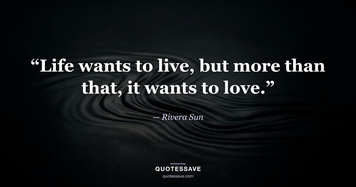 “Life wants to live, but more than that, it wants to love.” — Rivera Sun