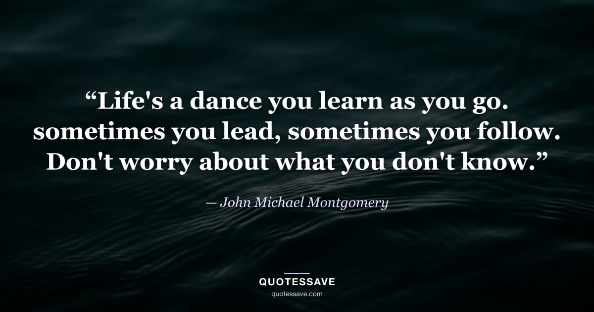 “Life's a dance you learn as you go. sometimes you lead, sometimes you follow. Don't worry about what you don't know.” — John Michael Montgomery