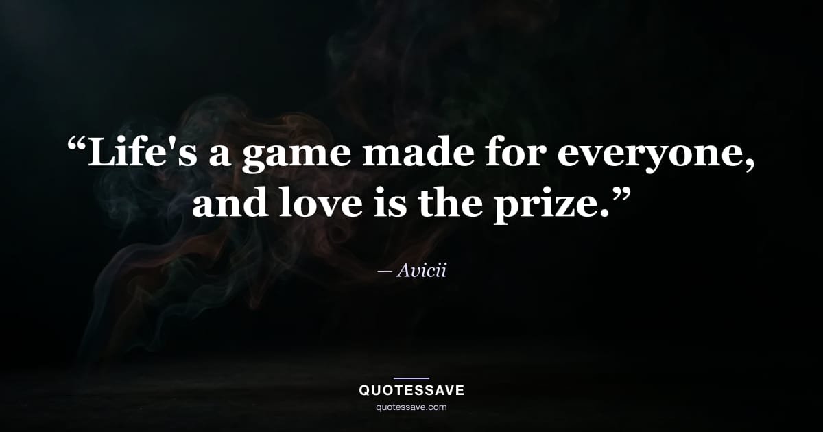 “Life's a game made for everyone, and love is the prize.” — Avicii