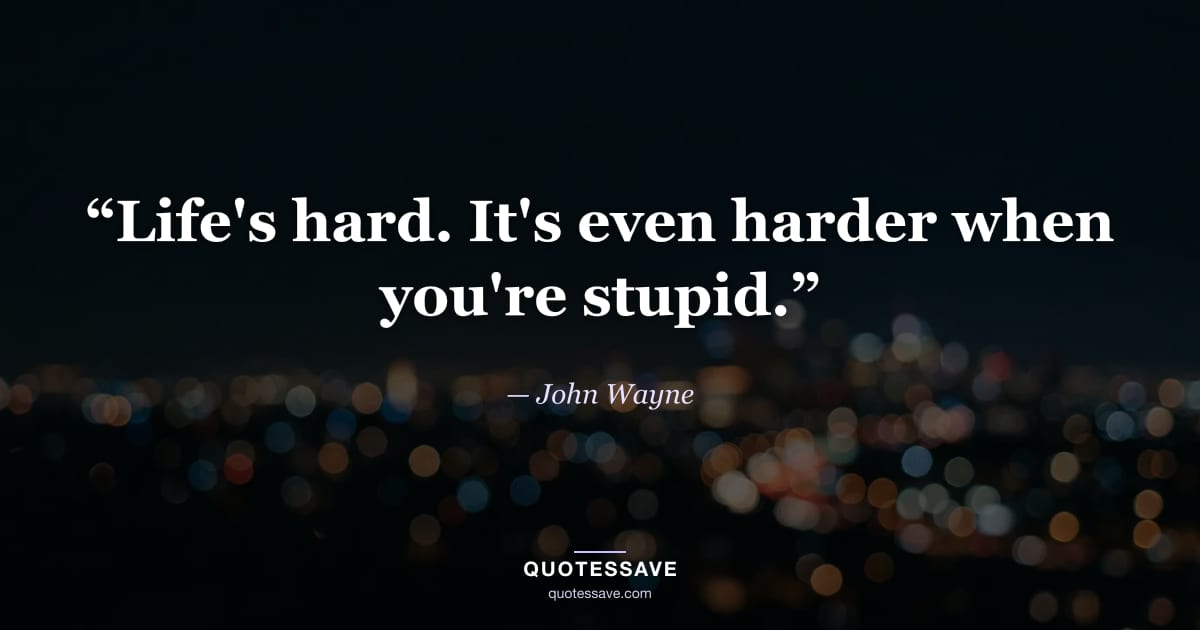 “Life's hard. It's even harder when you're stupid.” — John Wayne