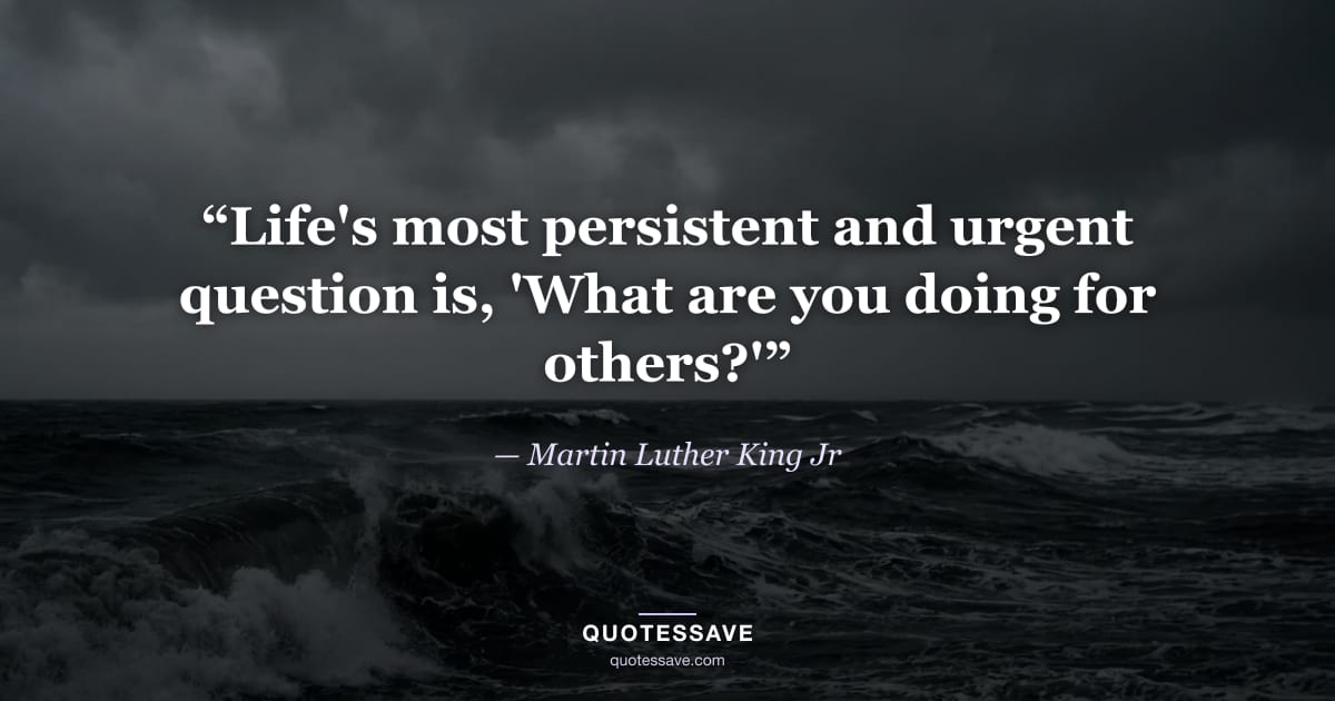 “Life's most persistent and urgent question is, 'What are you doing for others?'” — Martin Luther King Jr